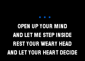 OPEN UPYOUR MIND
AND LET ME STEP INSIDE
REST YOUR WEARY HEAD

AND LET YOUR HEART DECIDE