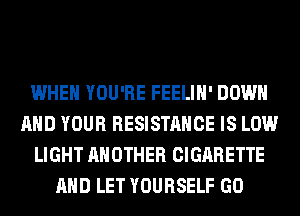 WHEN YOU'RE FEELIH' DOWN
AND YOUR RESISTANCE IS LOW
LIGHT ANOTHER CIGARETTE
AND LET YOURSELF GO