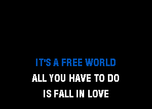 IT'S A FREE WORLD
ALL YOU HAVE TO DO
IS FALL IN LOVE