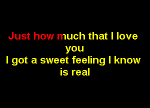 Just how much that I love
you

I got a sweet feeling I know
is real