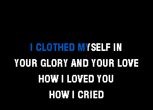 I CLOTHED MYSELF IN

YOUR GLORY AND YOUR LOVE
HOWI LOVED YOU
HOWI CRIED