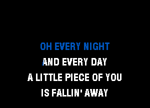 0H EVERY NIGHT

AND EVERY DAY
A LITTLE PIECE OF YOU
IS FALLIH' AWAY