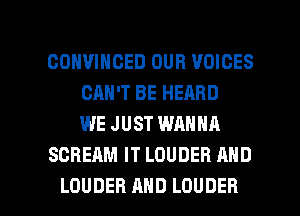 COHVIHCED OUR VOICES
CAN'T BE HEARD
WE JUST WANNA
SCREAM IT LOUDER AND

LOUDER AND LOUDER l