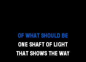 OF WHAT SHOULD BE
ONE SHAFT OF LIGHT
THAT SHOWS THE WAY