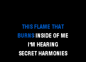 THIS FLAME THAT

BURNS INSIDE OF ME
I'M HEARING
SECRET HABMOHIES