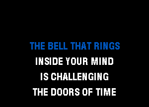 THE BELL THRT RINGS

INSIDE YOUR MIND
IS CHALLENGING
THE DOORS OF TIME