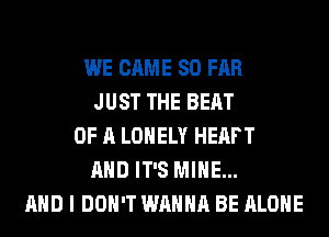 WE CAME SO FAR
JUST THE BEAT
OF A LONELY HEAFT
AND IT'S MINE...
AND I DON'T WANNA BE ALONE