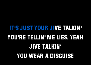IT'S JUST YOUR JIVE TALKIH'
YOU'RE TELLIH' ME LIES, YEAH
JIVE TALKIH'

YOU WEAR A DISGUISE