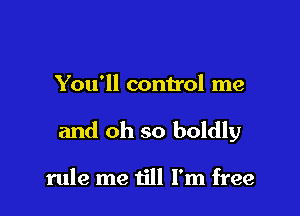 You'll control me

and oh so boldly

rule me till I'm free