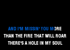 AND I'M MISSIH'YOU MORE
THAN THE FIRE THAT WILL ROAR
THERE'S A HOLE IN MY SOUL
