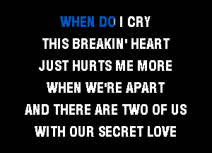 WHEN DO I CRY
THIS BREAKIH' HEART
JUST HURTS ME MORE
WHEN WE'RE APART
AND THERE ARE TWO OF US
WITH OUR SECRET LOVE