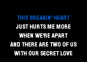 THIS BREAKIH' HEART
JUST HURTS ME MORE
WHEN WE'RE APART
AND THERE ARE TWO OF US
WITH OUR SECRET LOVE