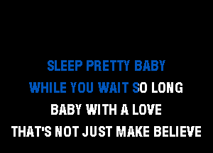 SLEEP PRETTY BABY
WHILE YOU WAIT SO LONG
BABY WITH A LOVE
THAT'S NOT JUST MAKE BELIEVE