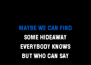 MAYBE WE CAN FIND

SOME HIDEAWAY
EVERYBODY KNOWS
BUT WHO CAN SAY