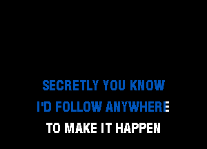 SECRETLY YOU KNOW
I'D FOLLOW ANYWHERE
TO MAKE IT HAPPEN