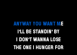 AHYWAY YOU WANT ME
I'LL BE STANDIN' BY
I DON'T WANNA LOSE

THE ONE I HUNGER FOR I