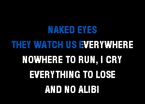 NAKED EYES
THEY WATCH US EVERYWHERE
NOWHERE TO RUN, I CRY
EVERYTHING TO LOSE
AND NO ALIBI