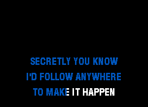 SECRETLY YOU KNOW
I'D FOLLOW ANYWHERE
TO MAKE IT HAPPEN