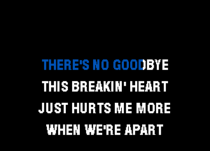 THERE'S N0 GOODBYE
THIS BREAKIN' HEART
JUST HURTS ME MORE

WHEN WE'RE APART l