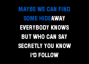 MAYBE WE CAN FIND
SOME HIDEAWAY
EVERYBODY KNOWS
BUT WHO CAN SAY
SECRETLY YOU KNOW

I'D FOLLOW l