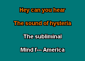 Hey can you hear

The sound of hysteria

The subliminal

Mind f--- America