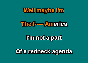 Well maybe I'm
The f ----- America

I'm not a part

Of a redneck agenda
