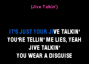 (Jive Talkin')

IT'S JUST YOUR JIVE TALKIH'
YOU'RE TELLIH' ME LIES, YEAH
JIVE TALKIH'

YOU WEAR A DISGUISE