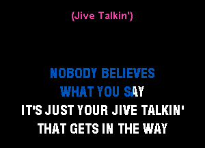 (Jive Talkin')

NOBODY BELIEVES
WHAT YOU SAY
IT'S JUST YOUR JWE TALKIN'
THAT GETS IN THE WAY