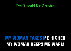 (You Should Be Dancing)

MY WOMAN TAKES ME HIGHER
MY WOMAN KEEPS ME WARM