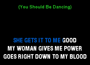 (You Should Be Dancing)

SHE GETS IT TO ME GOOD
MY WOMAN GIVES ME POWER
GOES RIGHT DOWN TO MY BLOOD