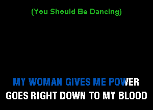 (You Should Be Dancing)

MY WOMAN GIVES ME POWER
GOES RIGHT DOWN TO MY BLOOD