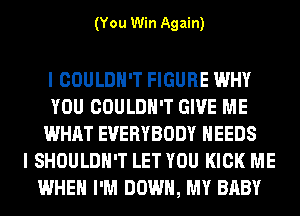 (You Win Again)

I COULDN'T FIGURE WHY
YOU COULDN'T GIVE ME
WHAT EVERYBODY NEEDS
I SHOULDH'T LET YOU KICK ME
WHEN I'M DOWN, MY BABY