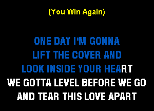 (You Win Again)

ONE DAY I'M GONNA
LIFT THE COVER AND
LOOK INSIDE YOUR HEART
WE GOTTA LEVEL BEFORE WE GO
AND TEAR THIS LOVE APART