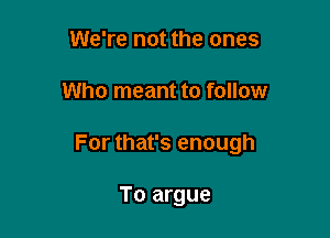 We're not the ones

Who meant to follow

For that's enough

To argue