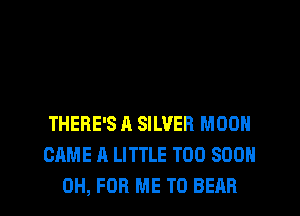 THERE'S A SILVER MOON
CAME A LITTLE TOO SOON
0H, FOR ME TO BEAR