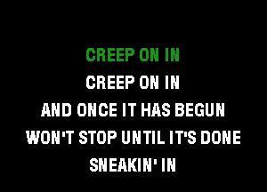 CREEP ON IN
CREEP ON IN

AND ONCE IT HRS BEGUH
WON'T STOP UNTIL IT'S DONE
SHEAKIH' IN