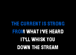 THE CURRENT IS STRONG
FROM WHAT I'VE HEARD
IT'LL WHISK YOU
DOWN THE STREAM
