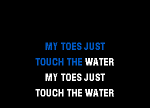 MY TOES JUST

TOUCH THE WATER
MY TDES JUST
TOUCH THE WATER