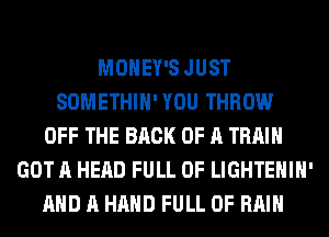 MONEY'S JUST
SOMETHIH'YOU THROW
OFF THE BACK OF A TRAIN
GOT A HEAD FULL OF LIGHTEHIH'
AND A HAND FULL OF RAIN