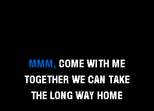 MMM, COME WITH ME
TOGETHER WE CAN TAKE

THE LONG WAY HOME l
