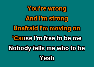 You're wrong
And I'm strong
Unafraid I'm moving on

'Cause I'm free to be me
Nobody tells me who to be
Yeah