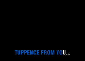 TUPPENGE FROM YOU...
