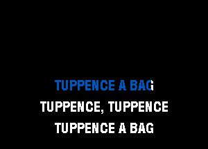 TUPPEHCE A BAG
TUPPEHCE, TUPPENCE
TU PPEHCE A BAG