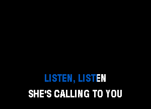 LISTEN, LISTEN
SHE'S CALLING TO YOU