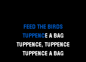 FEED THE BIRDS

TUPPEHCE A BAG
TUPPEHCE, TUPPENCE
TU PPEHCE A BAG