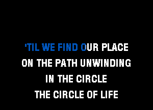 'TlL WE FIND OUR PLACE
ON THE PATH UHWINDING
IN THE CIRCLE
THE CIRCLE OF LIFE