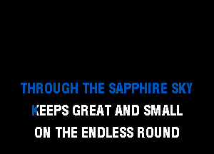 THROUGH THE SAPPHIRE SKY
KEEPS GREAT AND SMALL
0 THE ENDLESS ROUND