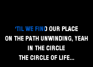 'TIL WE FIND OUR PLACE
ON THE PATH UHWIHDIHG, YEAH
IN THE CIRCLE
THE CIRCLE OF LIFE...