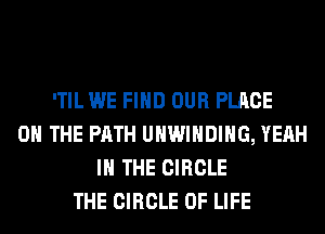 'TIL WE FIND OUR PLACE
ON THE PATH UHWIHDIHG, YEAH
IN THE CIRCLE
THE CIRCLE OF LIFE