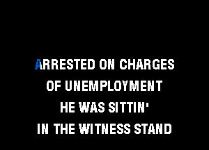 ARRESTED 0N CHARGES
0F UNEMPLOYMENT
HE WAS SITTIH'

IN THE WITNESS STAND l